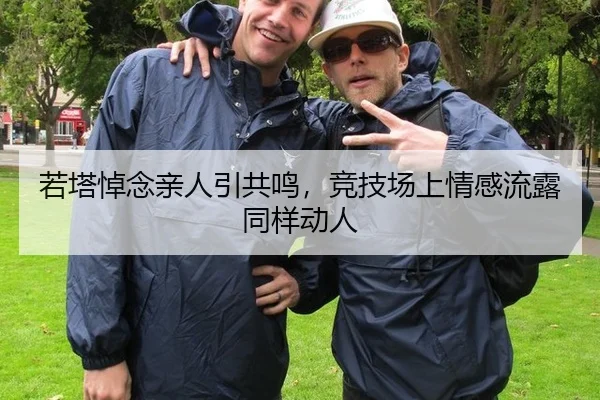 若塔悼念亲人引共鸣，竞技场上情感流露同样动人