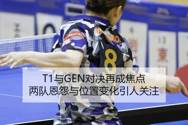 T1与GEN对决再成焦点 两队恩怨与位置变化引人关注