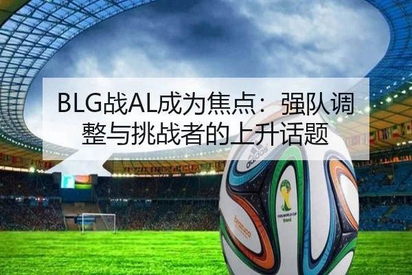 BLG战AL成为焦点：强队调整与挑战者的上升话题
